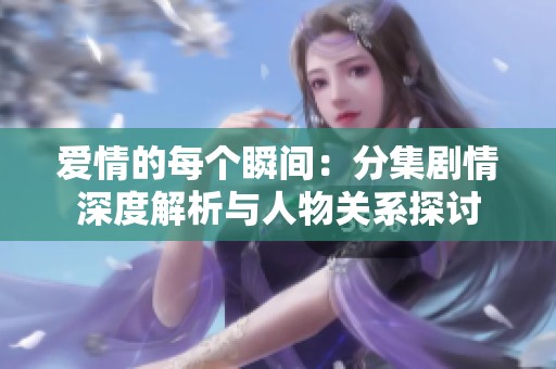 爱情的每个瞬间：分集剧情深度解析与人物关系探讨