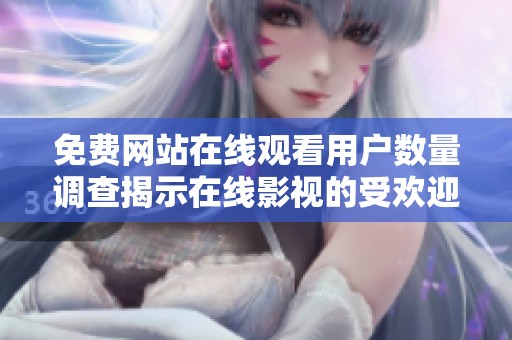 免费网站在线观看用户数量调查揭示在线影视的受欢迎程度