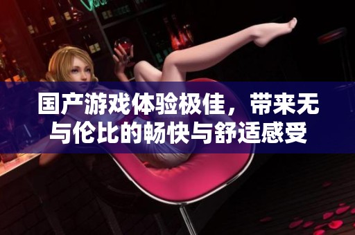 国产游戏体验极佳，带来无与伦比的畅快与舒适感受