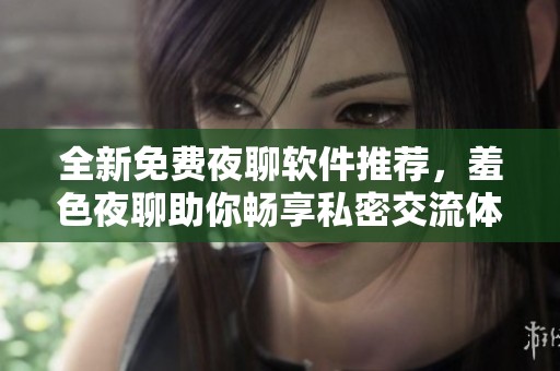 全新免费夜聊软件推荐，羞色夜聊助你畅享私密交流体验