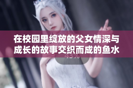 在校园里绽放的父女情深与成长的故事交织而成的鱼水情缘
