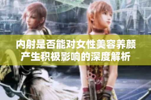 内射是否能对女性美容养颜产生积极影响的深度解析