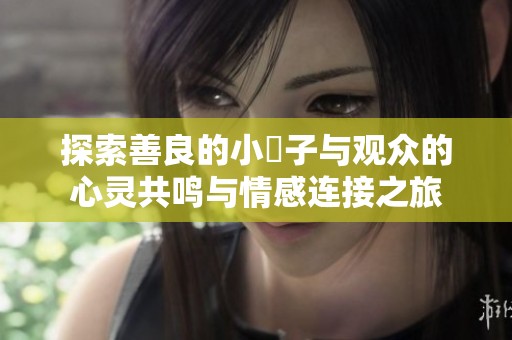 探索善良的小峓子与观众的心灵共鸣与情感连接之旅