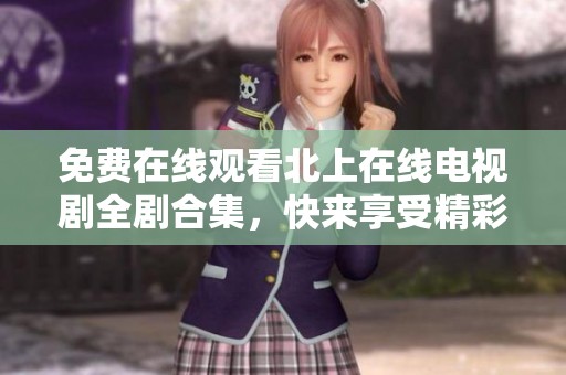 免费在线观看北上在线电视剧全剧合集，快来享受精彩剧情吧