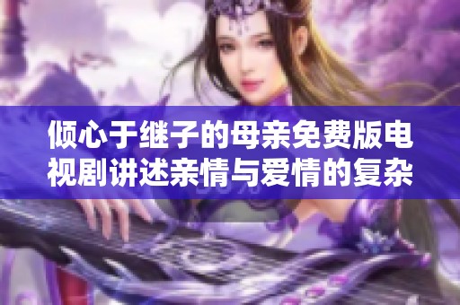 倾心于继子的母亲免费版电视剧讲述亲情与爱情的复杂纠葛