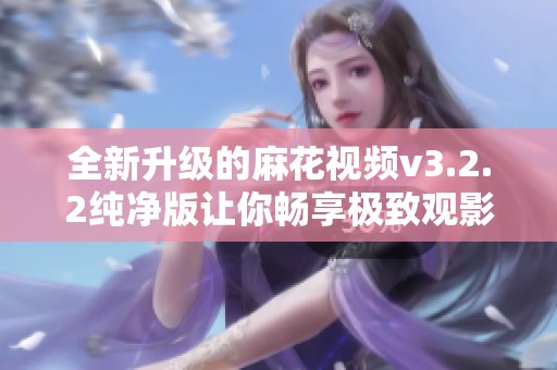 全新升级的麻花视频v3.2.2纯净版让你畅享极致观影体验
