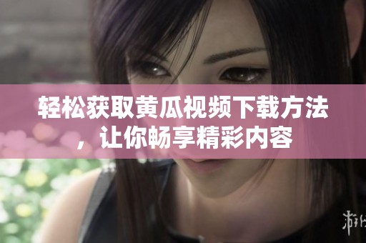 轻松获取黄瓜视频下载方法，让你畅享精彩内容