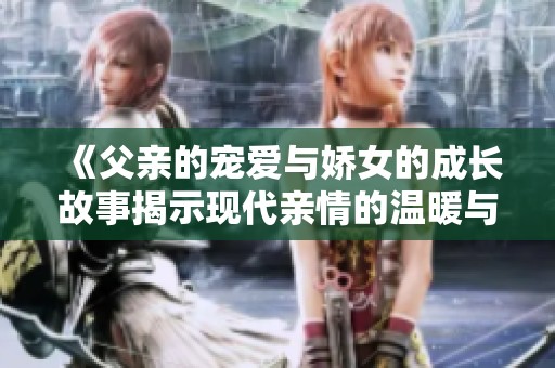 《父亲的宠爱与娇女的成长故事揭示现代亲情的温暖与深刻》