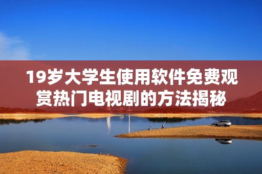 19岁大学生使用软件免费观赏热门电视剧的方法揭秘