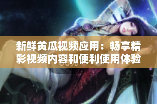 新鲜黄瓜视频应用：畅享精彩视频内容和便利使用体验