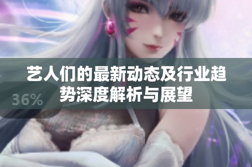 艺人们的最新动态及行业趋势深度解析与展望