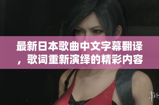 最新日本歌曲中文字幕翻译，歌词重新演绎的精彩内容展示