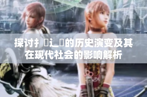 探讨扌喿辶畐的历史演变及其在现代社会的影响解析