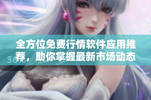 全方位免费行情软件应用推荐，助你掌握最新市场动态