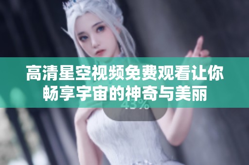 高清星空视频免费观看让你畅享宇宙的神奇与美丽
