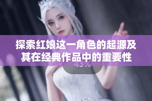 探索红娘这一角色的起源及其在经典作品中的重要性