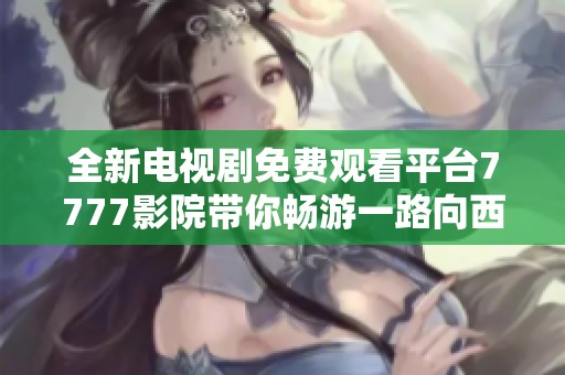 全新电视剧免费观看平台7777影院带你畅游一路向西精彩剧情