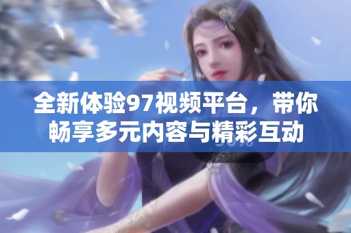 全新体验97视频平台，带你畅享多元内容与精彩互动
