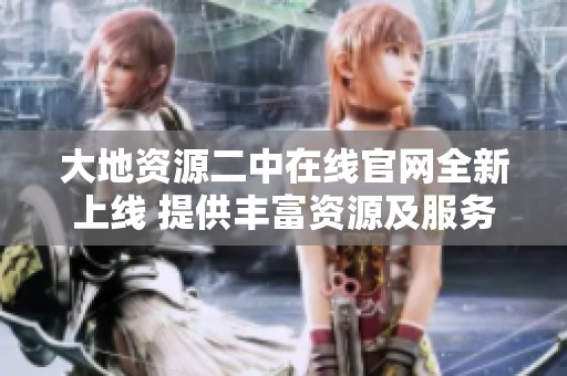 大地资源二中在线官网全新上线 提供丰富资源及服务信息