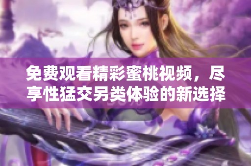免费观看精彩蜜桃视频，尽享性猛交另类体验的新选择