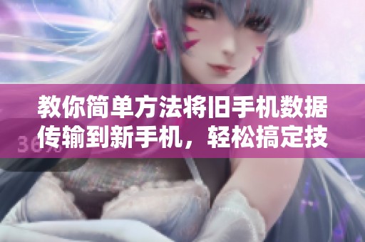 教你简单方法将旧手机数据传输到新手机，轻松搞定技巧解析