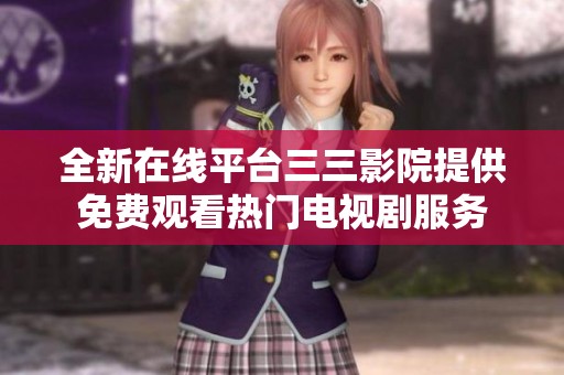 全新在线平台三三影院提供免费观看热门电视剧服务