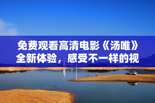 免费观看高清电影《汤唯》全新体验，感受不一样的视听盛宴