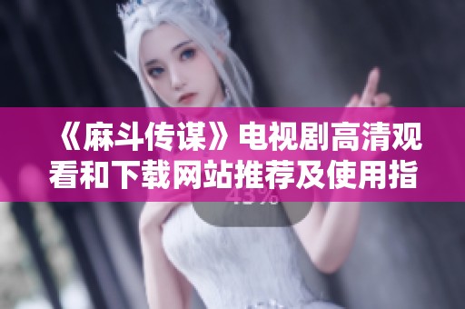 《麻斗传谋》电视剧高清观看和下载网站推荐及使用指南
