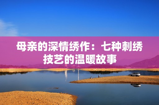 母亲的深情绣作：七种刺绣技艺的温暖故事