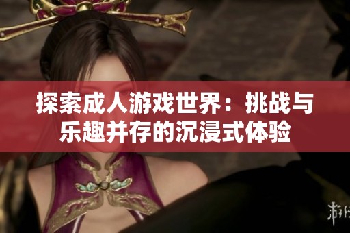 探索成人游戏世界：挑战与乐趣并存的沉浸式体验