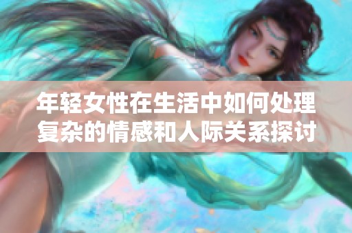 年轻女性在生活中如何处理复杂的情感和人际关系探讨