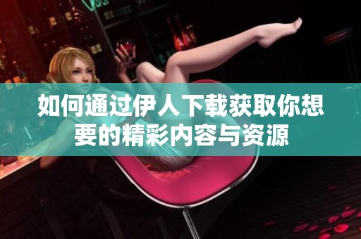 如何通过伊人下载获取你想要的精彩内容与资源