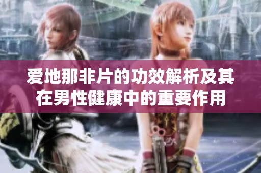 爱地那非片的功效解析及其在男性健康中的重要作用