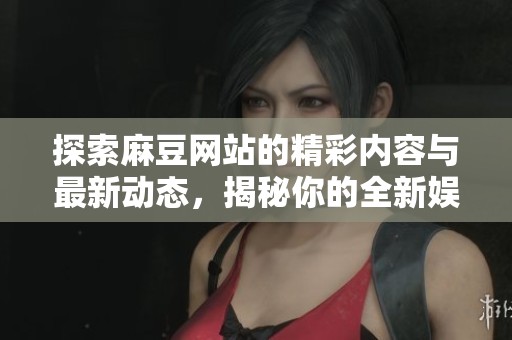探索麻豆网站的精彩内容与最新动态，揭秘你的全新娱乐体验