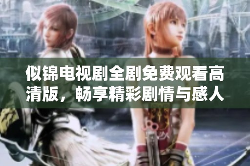 似锦电视剧全剧免费观看高清版，畅享精彩剧情与感人时刻