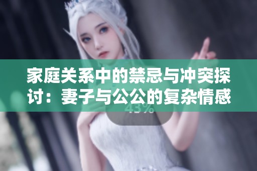 家庭关系中的禁忌与冲突探讨：妻子与公公的复杂情感纠葛
