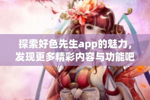 探索好色先生app的魅力，发现更多精彩内容与功能吧