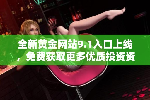 全新黄金网站9.1入口上线，免费获取更多优质投资资源