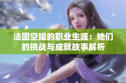 法国空姐的职业生涯：她们的挑战与成就故事解析