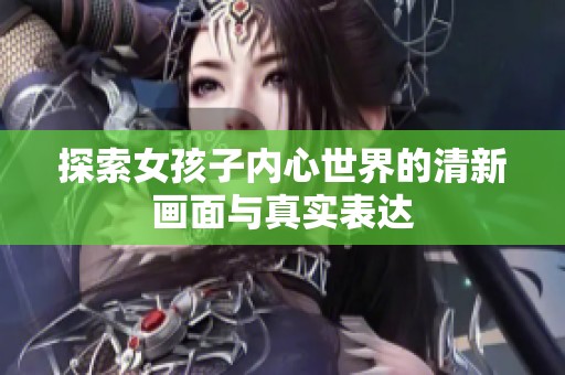 探索女孩子内心世界的清新画面与真实表达