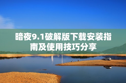 暗夜9.1破解版下载安装指南及使用技巧分享