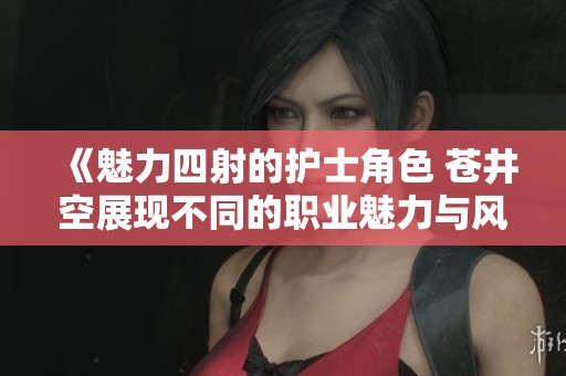 《魅力四射的护士角色 苍井空展现不同的职业魅力与风采》