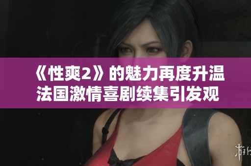 《性爽2》的魅力再度升温 法国激情喜剧续集引发观众热议