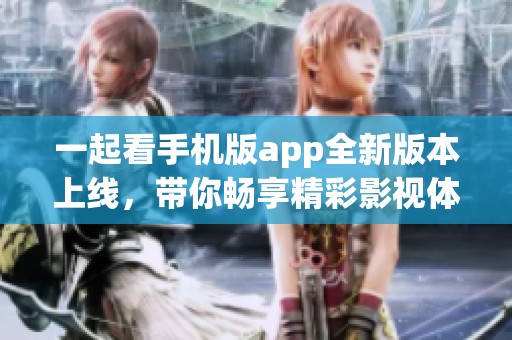 一起看手机版app全新版本上线，带你畅享精彩影视体验