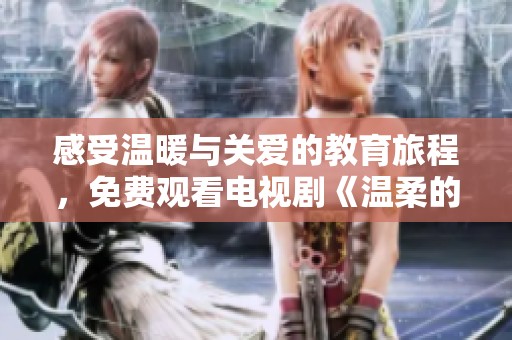 感受温暖与关爱的教育旅程，免费观看电视剧《温柔的老师》