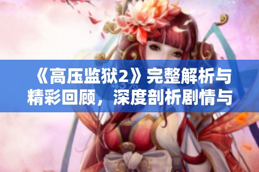 《高压监狱2》完整解析与精彩回顾，深度剖析剧情与角色发展
