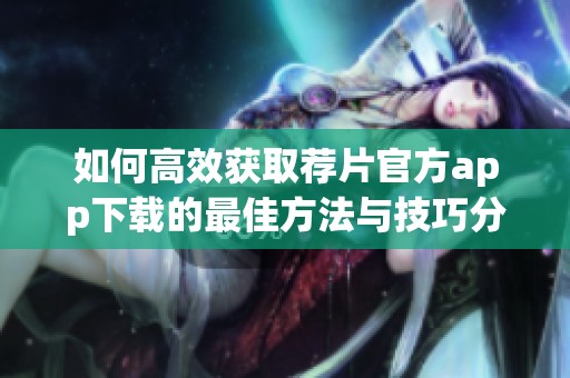 如何高效获取荐片官方app下载的最佳方法与技巧分享