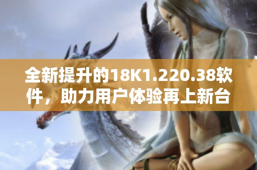 全新提升的18K1.220.38软件，助力用户体验再上新台阶