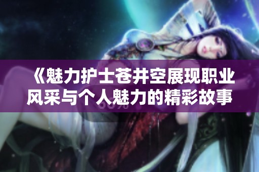 《魅力护士苍井空展现职业风采与个人魅力的精彩故事》