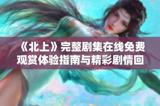 《北上》完整剧集在线免费观赏体验指南与精彩剧情回顾